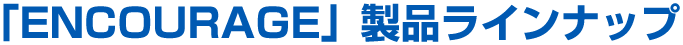 「ENCOURAGE」製品ラインナップ