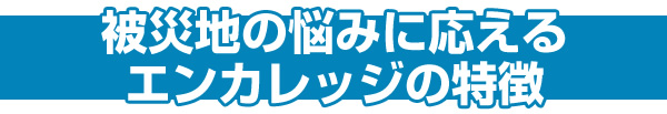 被災地の悩みに応えるエンカレッジの特徴